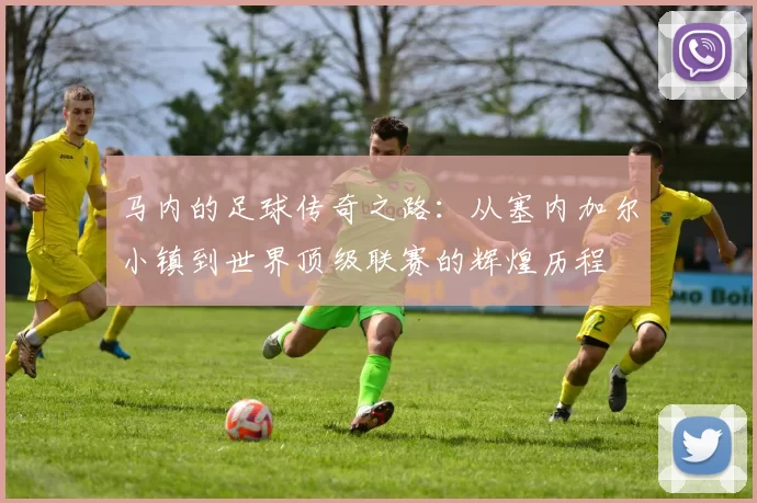 马内的足球传奇之路：从塞内加尔小镇到世界顶级联赛的辉煌历程