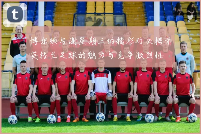 博尔顿与谢星期三的精彩对决揭示英格兰足球的魅力与竞争激烈性