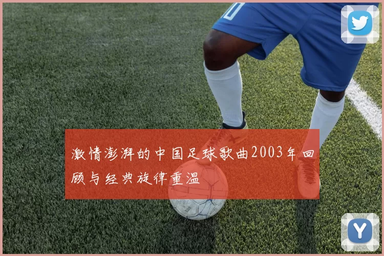 激情澎湃的中国足球歌曲2003年回顾与经典旋律重温