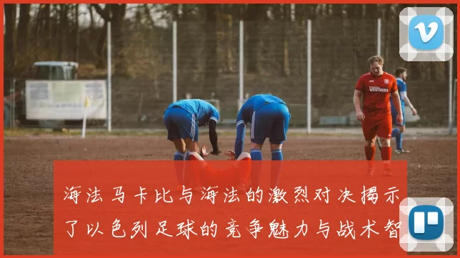 海法马卡比与海法的激烈对决揭示了以色列足球的竞争魅力与战术智慧