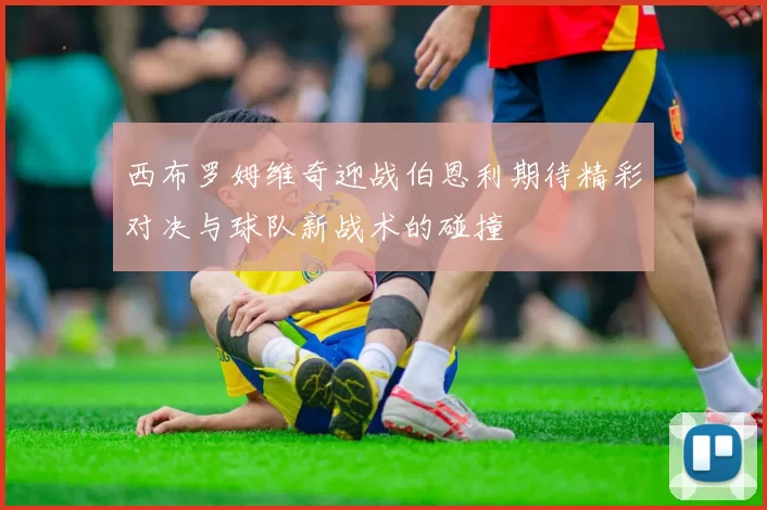 西布罗姆维奇迎战伯恩利期待精彩对决与球队新战术的碰撞