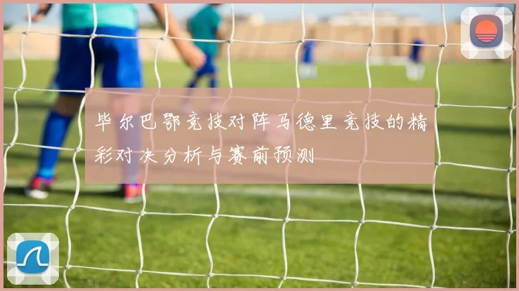 毕尔巴鄂竞技对阵马德里竞技的精彩对决分析与赛前预测