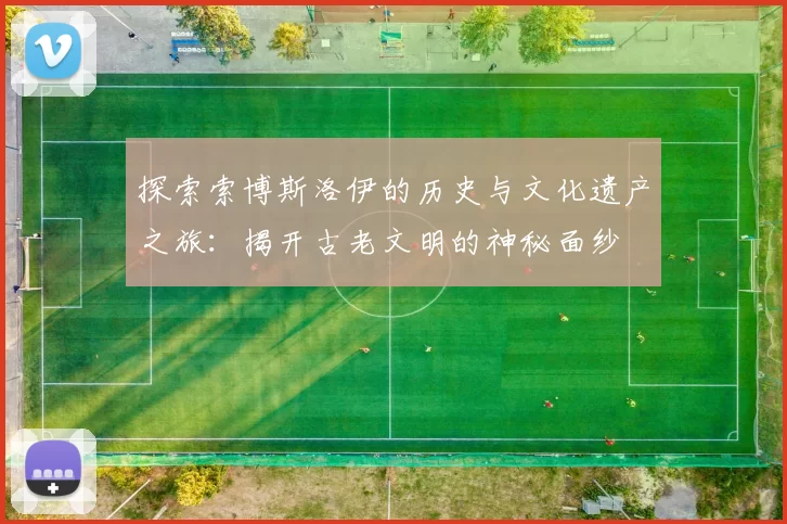 探索索博斯洛伊的历史与文化遗产之旅：揭开古老文明的神秘面纱