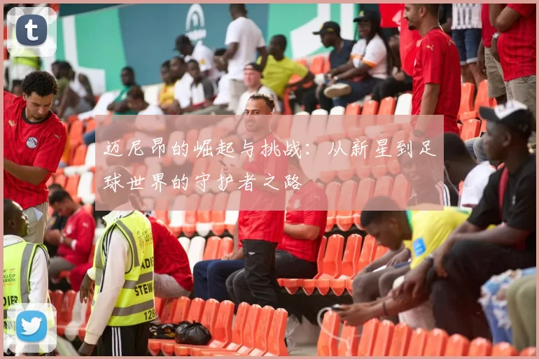 迈尼昂的崛起与挑战：从新星到足球世界的守护者之路