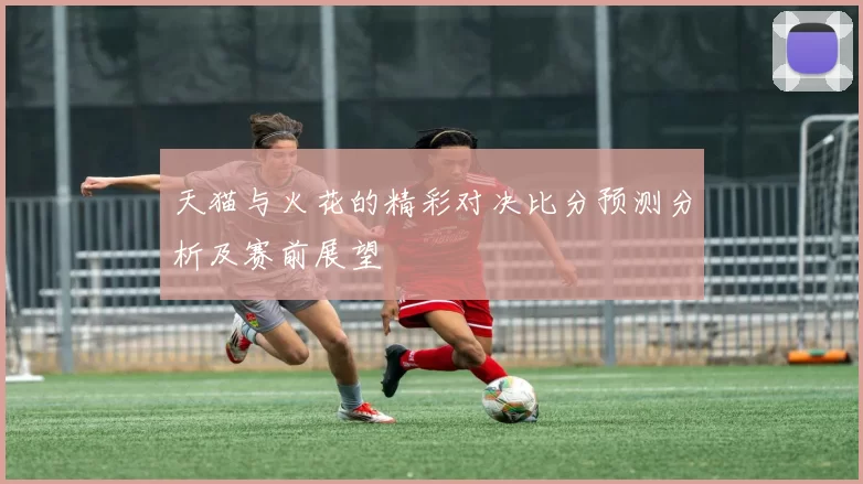 天猫与火花的精彩对决比分预测分析及赛前展望