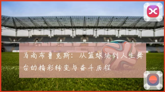 马尚布鲁克斯：从篮球场到人生舞台的精彩转变与奋斗历程